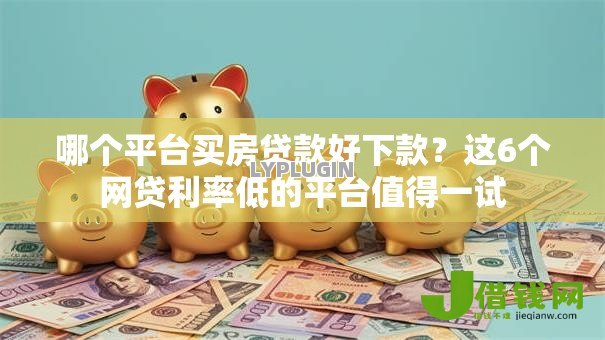哪个平台买房贷款好下款？这6个网贷利率低的平台值得一试