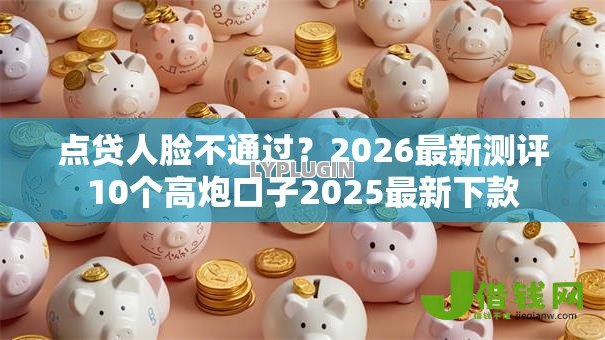 点贷人脸不通过?2026最新测评10个高炮口子2025最新下款 点贷人脸不通过?2026最新测评10个高炮口子2025最新下款