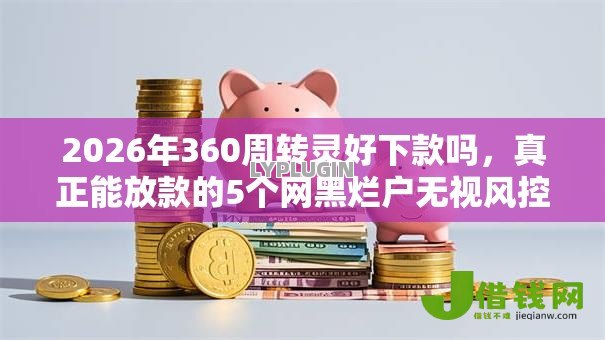 2026年360周转灵好下款吗，真正能放款的5个网黑烂户无视风控口子推荐