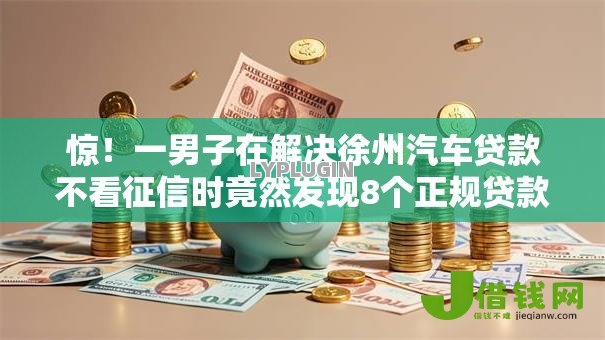 惊!一男子在解决徐州汽车贷款不看征信时竟然发现8个正规贷款平台,事后分享了出来 惊!一男子在解决徐州汽车贷款不看征信时竟然发现8个正规贷款平台,事后分享了出来