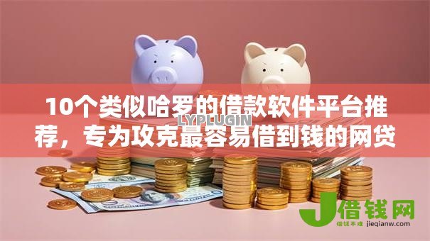10个类似哈罗的借款软件平台推荐，专为攻克最容易借到钱的网贷平台有哪些难题