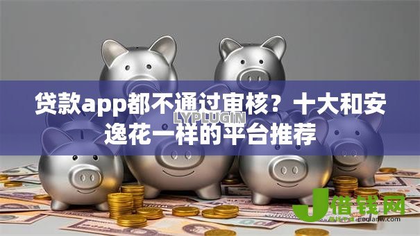 贷款app都不通过审核?十大和安逸花一样的平台推荐 贷款app都不通过审核?十大和安逸花一样的平台推荐