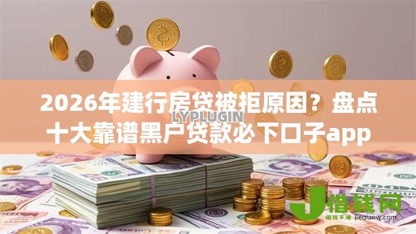 2026年建行房贷被拒原因?盘点十大靠谱黑户贷款必下口子app 2026年建行房贷被拒原因?盘点十大靠谱黑户贷款必下口子app