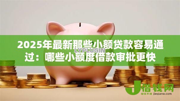 2025年最新那些小额贷款容易通过:哪些小额度借款审批更快 2025年最新那些小额贷款容易通过:哪些小额度借款审批更快