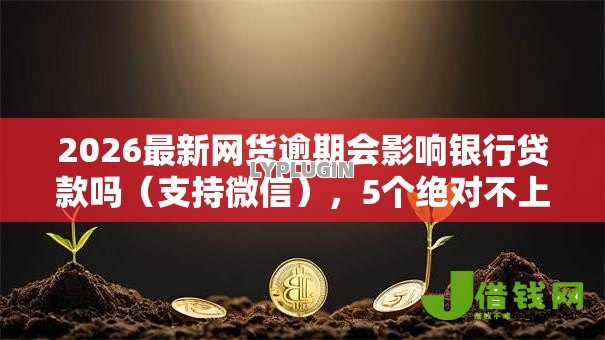 2026最新网货逾期会影响银行贷款吗(支持微信),5个绝对不上征信的贷款平台无私分享 2026最新网货逾期会影响银行贷款吗(支持微信),5个绝对不上征信的贷款平台无私分享