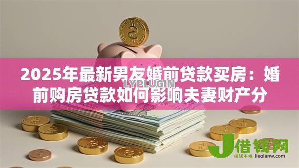 2025年最新男友婚前贷款买房:婚前购房贷款如何影响夫妻财产分割 2025年最新男友婚前贷款买房:婚前购房贷款如何影响夫妻财产分割