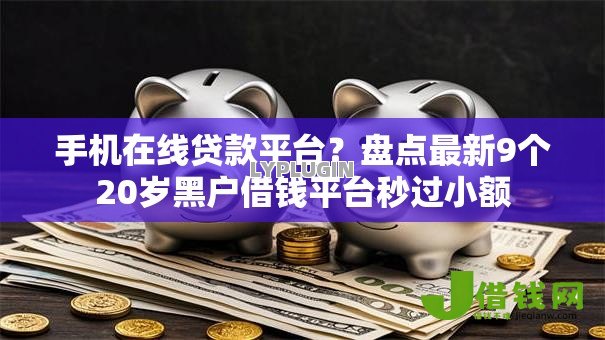 手机在线贷款平台?盘点最新9个20岁黑户借钱平台秒过小额 手机在线贷款平台?盘点最新9个20岁黑户借钱平台秒过小额