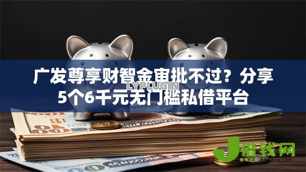 广发尊享财智金审批不过?分享5个6千元无门槛私借平台 广发尊享财智金审批不过?分享5个6千元无门槛私借平台