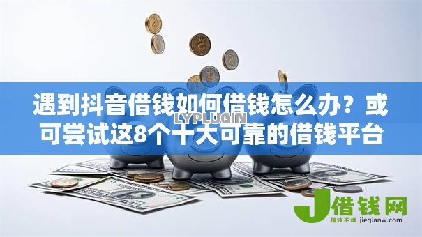 遇到抖音借钱如何借钱怎么办?或可尝试这8个十大可靠的借钱平台 遇到抖音借钱如何借钱怎么办?或可尝试这8个十大可靠的借钱平台