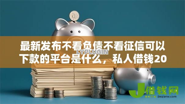 最新发布不看负债不看征信可以下款的平台是什么,私人借钱20000元有这8个渠道 最新发布不看负债不看征信可以下款的平台是什么,私人借钱20000元有这8个渠道