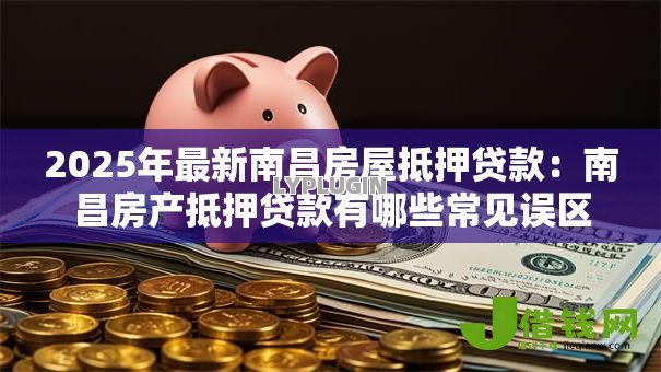 2025年最新南昌房屋抵押贷款：南昌房产抵押贷款有哪些常见误区