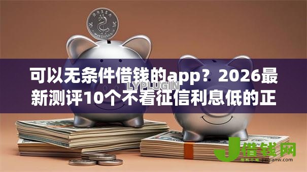 可以无条件借钱的app？2026最新测评10个不看征信利息低的正规网贷平台