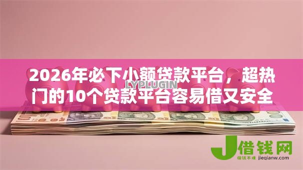 2026年必下小额贷款平台，超热门的10个贷款平台容易借又安全利息低推荐