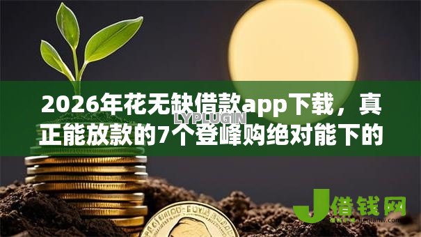 2026年花无缺借款app下载，真正能放款的7个登峰购绝对能下的口子推荐