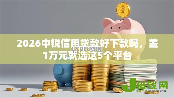 2026中锐信用贷款好下款吗,差1万元就选这5个平台 2026中锐信用贷款好下款吗,差1万元就选这5个平台