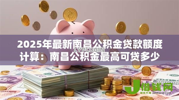 2025年最新南昌公积金贷款额度计算：南昌公积金最高可贷多少