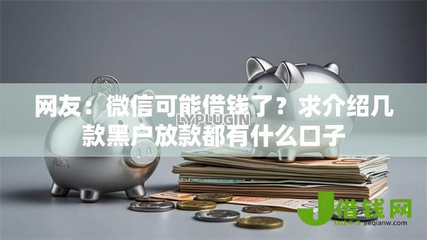网友:微信可能借钱了?求介绍几款黑户放款都有什么口子 网友:微信可能借钱了?求介绍几款黑户放款都有什么口子