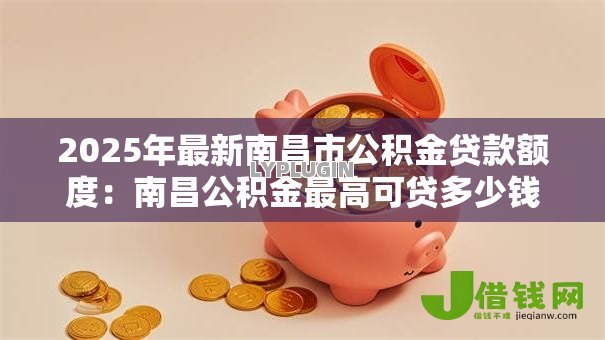 2025年最新南昌市公积金贷款额度:南昌公积金最高可贷多少钱? 2025年最新南昌市公积金贷款额度:南昌公积金最高可贷多少钱?