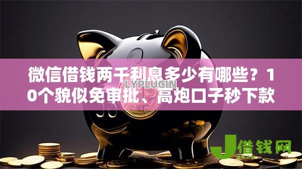 微信借钱两千利息多少有哪些?10个貌似免审批、高炮口子秒下款2025合集 微信借钱两千利息多少有哪些?10个貌似免审批、高炮口子秒下款2025合集