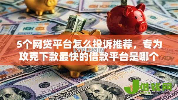 5个网贷平台怎么投诉推荐,专为攻克下款最快的借款平台是哪个难题 5个网贷平台怎么投诉推荐,专为攻克下款最快的借款平台是哪个难题