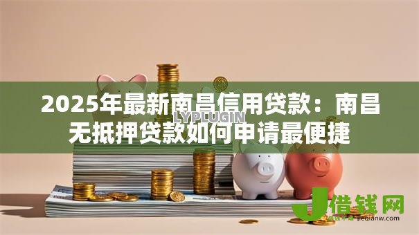 2025年最新南昌信用贷款:南昌无抵押贷款如何申请最便捷 2025年最新南昌信用贷款:南昌无抵押贷款如何申请最便捷