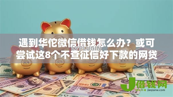 遇到华佗微信借钱怎么办?或可尝试这8个不查征信好下款的网贷口子 遇到华佗微信借钱怎么办?或可尝试这8个不查征信好下款的网贷口子