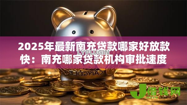 2025年最新南充贷款哪家好放款快：南充哪家贷款机构审批速度快
