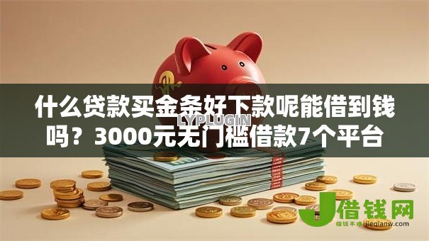 什么贷款买金条好下款呢能借到钱吗?3000元无门槛借款7个平台推荐 什么贷款买金条好下款呢能借到钱吗?3000元无门槛借款7个平台推荐