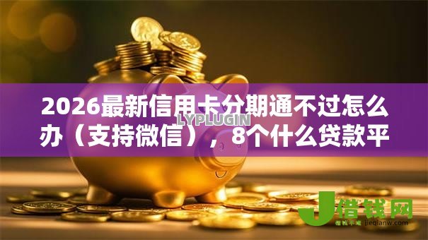 2026最新信用卡分期通不过怎么办（支持微信），8个什么贷款平台不查征信无私分享