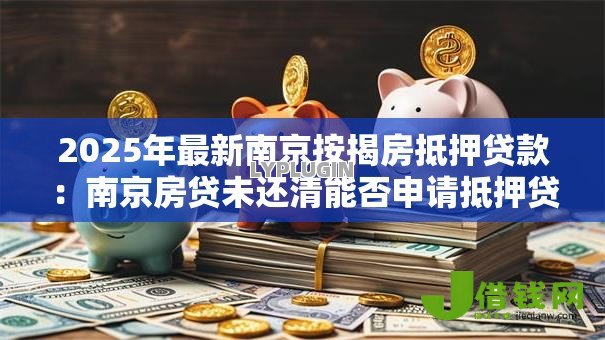 2025年最新南京按揭房抵押贷款：南京房贷未还清能否申请抵押贷款