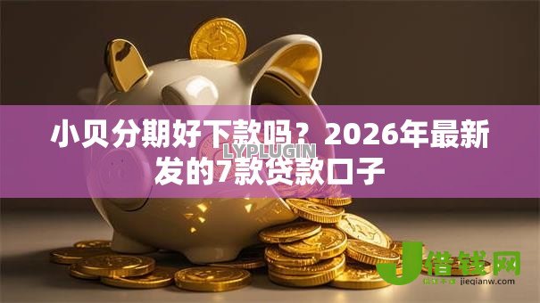 小贝分期好下款吗?2026年最新发的7款贷款口子 小贝分期好下款吗?2026年最新发的7款贷款口子