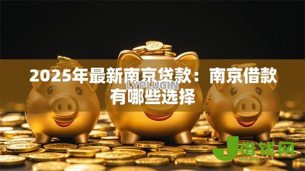 2025年最新南京贷款:南京借款有哪些选择 2025年最新南京贷款:南京借款有哪些选择