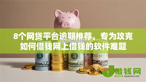 8个网贷平台逾期推荐，专为攻克如何借钱网上借钱的软件难题