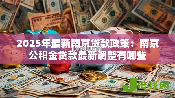 2025年最新南京贷款政策:南京公积金贷款最新调整有哪些 2025年最新南京贷款政策:南京公积金贷款最新调整有哪些