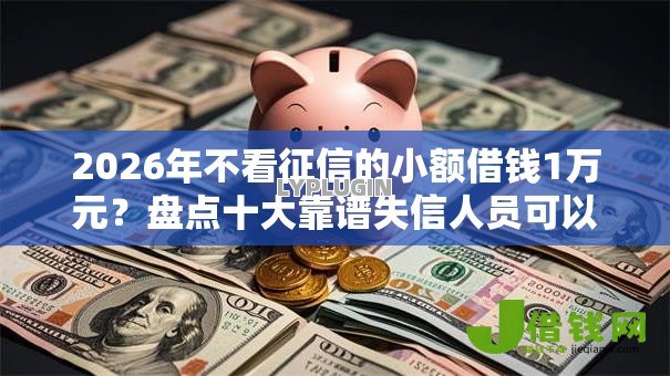 2026年不看征信的小额借钱1万元？盘点十大靠谱失信人员可以借钱的网贷平台