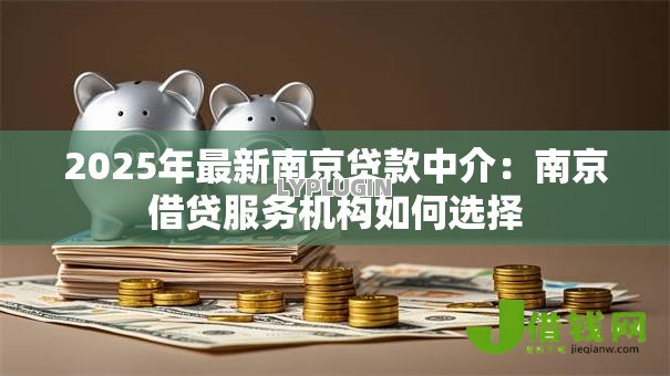 2025年最新南京贷款中介：南京借贷服务机构如何选择