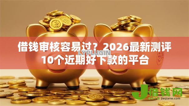 借钱审核容易过？2026最新测评10个近期好下款的平台