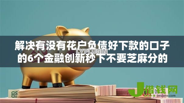 解决有没有花户负债好下款的口子的6个金融创新秒下不要芝麻分的平台分享 解决有没有花户负债好下款的口子的6个金融创新秒下不要芝麻分的平台分享
