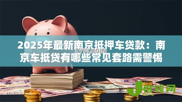2025年最新南京抵押车贷款：南京车抵贷有哪些常见套路需警惕