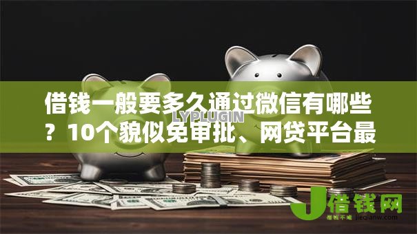 借钱一般要多久通过微信有哪些？10个貌似免审批、网贷平台最怕部门合集