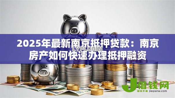 2025年最新南京抵押贷款：南京房产如何快速办理抵押融资