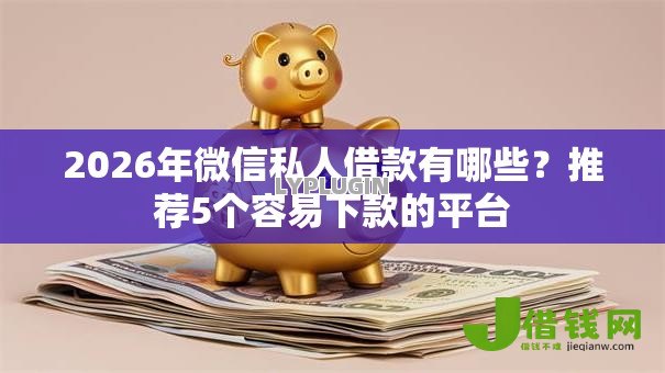 2026年微信私人借款有哪些?推荐5个容易下款的平台 2026年微信私人借款有哪些?推荐5个容易下款的平台