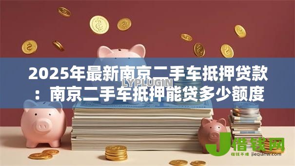 2025年最新南京二手车抵押贷款:南京二手车抵押能贷多少额度 2025年最新南京二手车抵押贷款:南京二手车抵押能贷多少额度