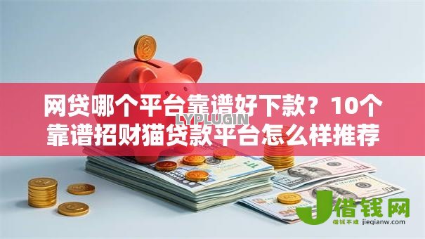 网贷哪个平台靠谱好下款?10个靠谱招财猫贷款平台怎么样推荐 网贷哪个平台靠谱好下款?10个靠谱招财猫贷款平台怎么样推荐