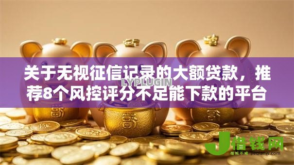 关于无视征信记录的大额贷款，推荐8个风控评分不足能下款的平台给你