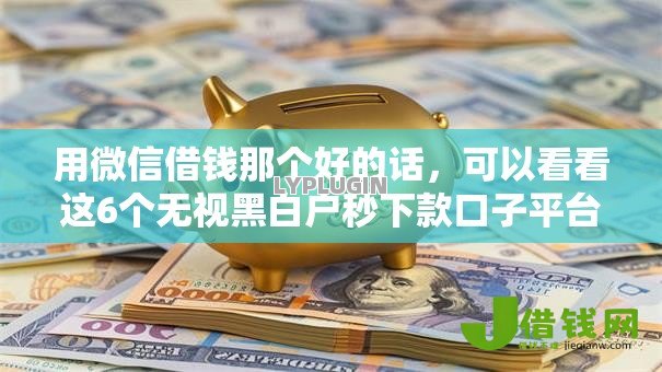 用微信借钱那个好的话，可以看看这6个无视黑白户秒下款口子平台