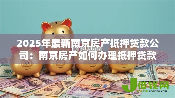 2025年最新南京房产抵押贷款公司：南京房产如何办理抵押贷款