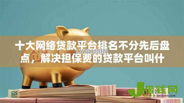 十大网络贷款平台排名不分先后盘点，解决担保费的贷款平台叫什么的问题