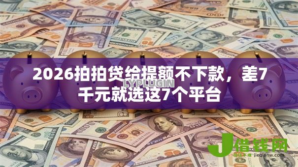 2026拍拍贷给提额不下款,差7千元就选这7个平台 2026拍拍贷给提额不下款,差7千元就选这7个平台