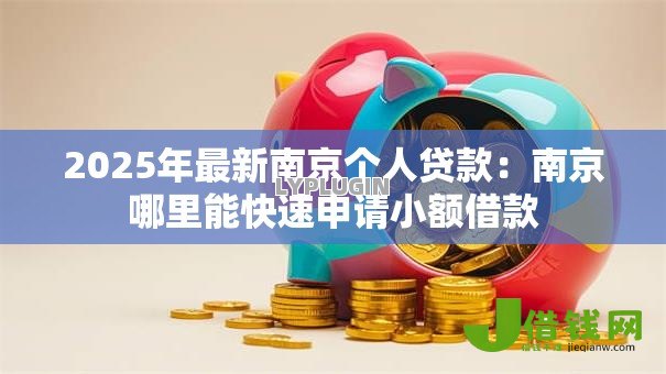 2025年最新南京个人贷款：南京哪里能快速申请小额借款